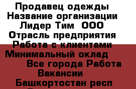 Продавец одежды › Название организации ­ Лидер Тим, ООО › Отрасль предприятия ­ Работа с клиентами › Минимальный оклад ­ 29 000 - Все города Работа » Вакансии   . Башкортостан респ.,Баймакский р-н